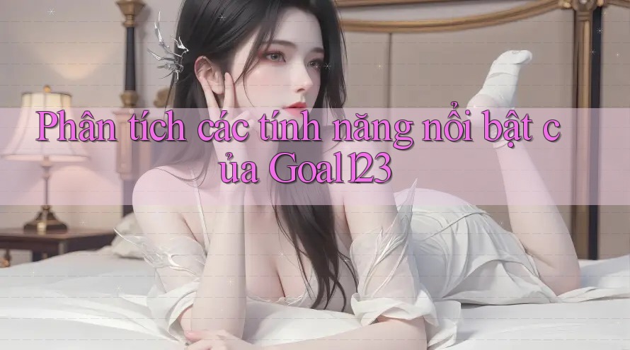 Phân tích các tính năng nổi bật của Goal123 Phân tích các tính năng nổi bật của Goal123