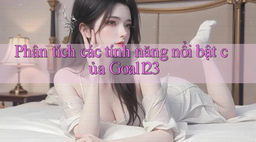 Phân tích các tính năng nổi bật của Goal123