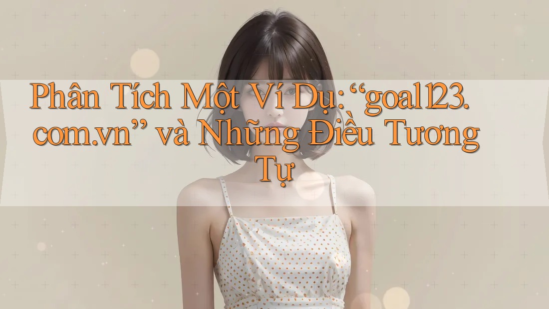Phân Tích Một Ví Dụ: “goal123. com. vn” và Những Điều Tương Tự