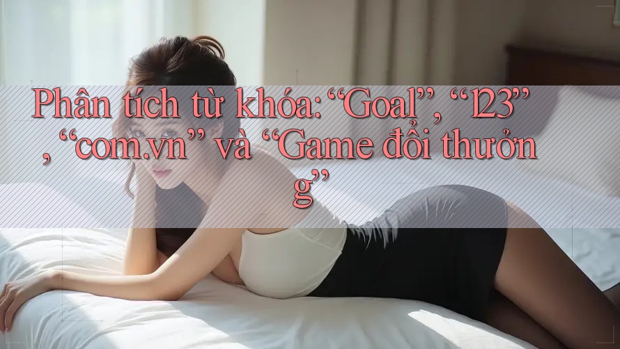 Phân tích từ khóa: “Goal”, “123”, “com. vn” và “Game đổi thưởng”
