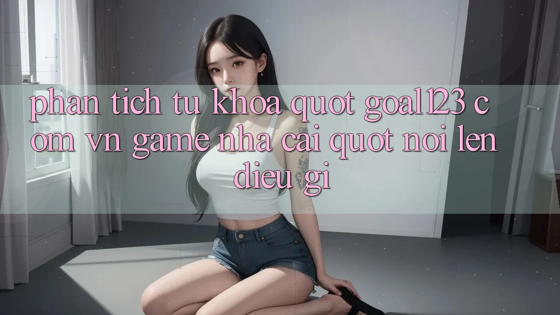 Phân Tích Từ Khóa: " Goal123 Com Vn Game Nhà Cái" Nói Lên Điều Gì? Phân Tích Từ Khóa: " Goal123 Com Vn Game Nhà Cái" Nói Lên Điều Gì?