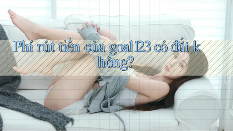 Phí rút tiền của goal123 có đắt không?