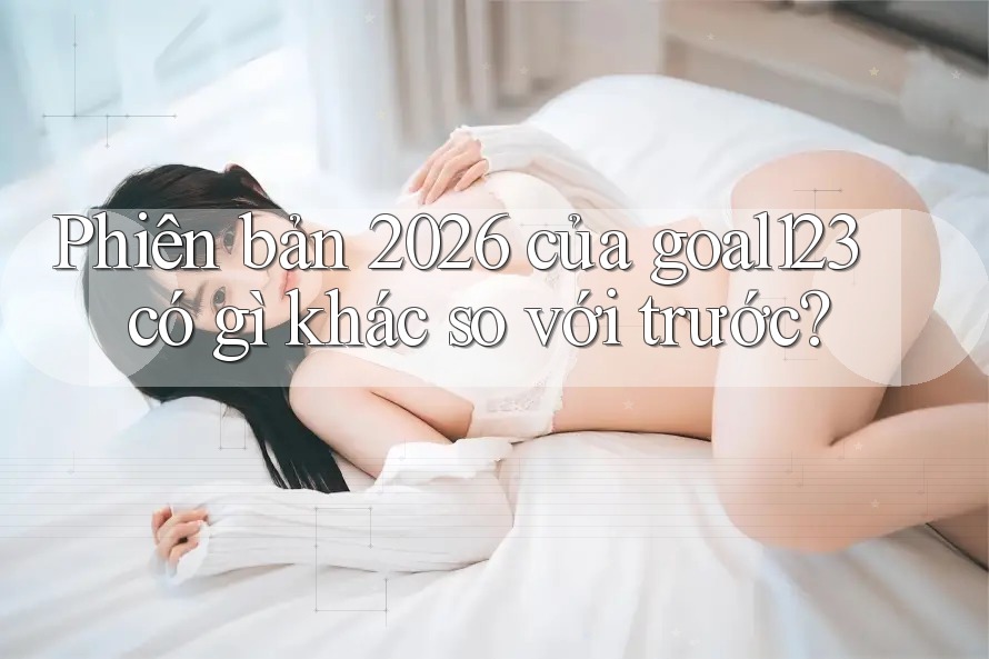 Phiên bản 2026 của goal123 có gì khác so với trước?