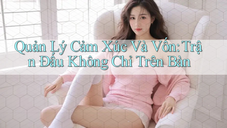 Quản Lý Cảm Xúc Và Vốn: Trận Đấu Không Chỉ Trên Bàn