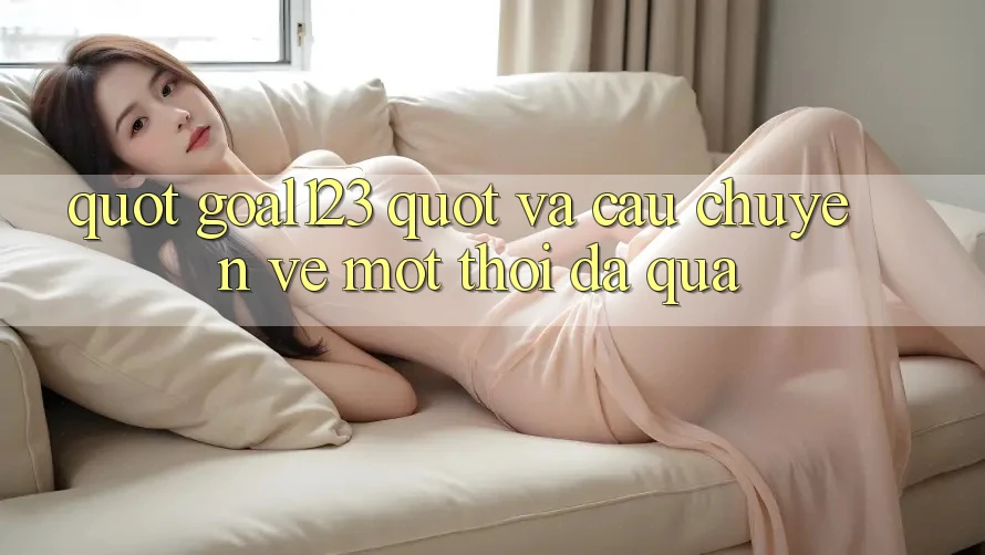 " Goal123" và Câu Chuyện Về Một Thời Đã Qua " Goal123" và Câu Chuyện Về Một Thời Đã Qua