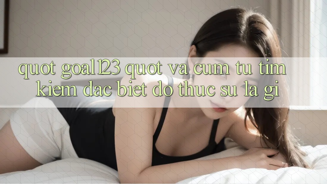" Goal123" và cụm từ tìm kiếm đặc biệt đó thực sự là gì?