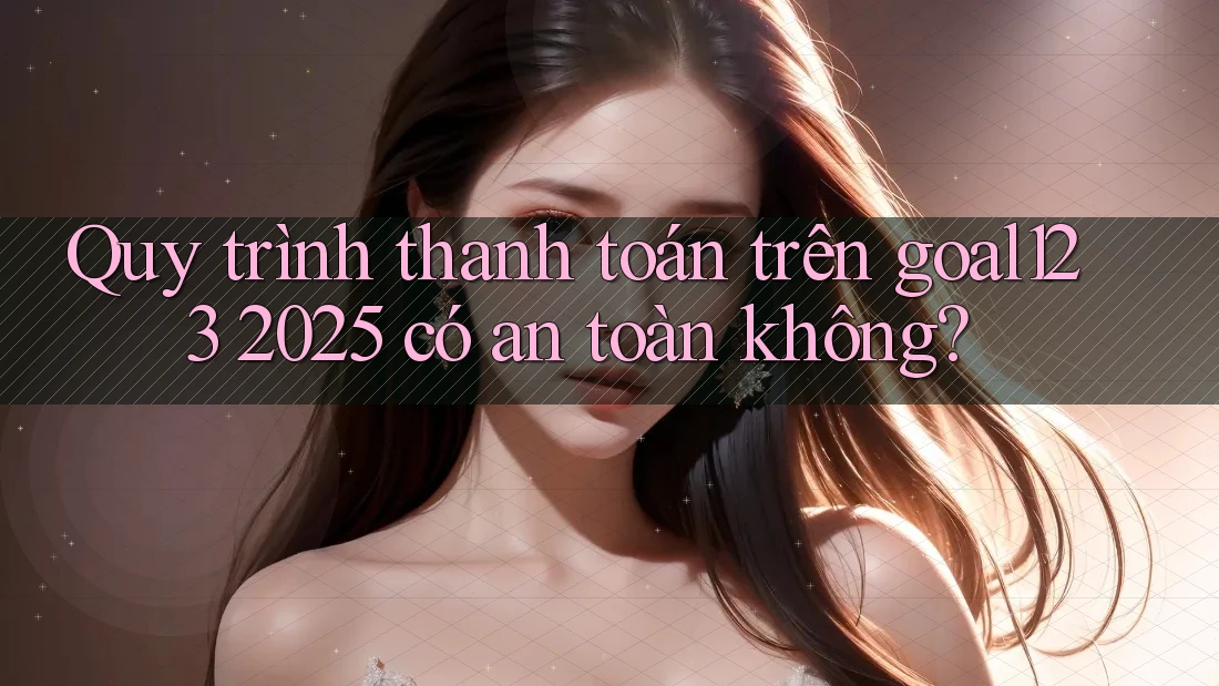 Quy trình thanh toán trên goal123 2025 có an toàn không?