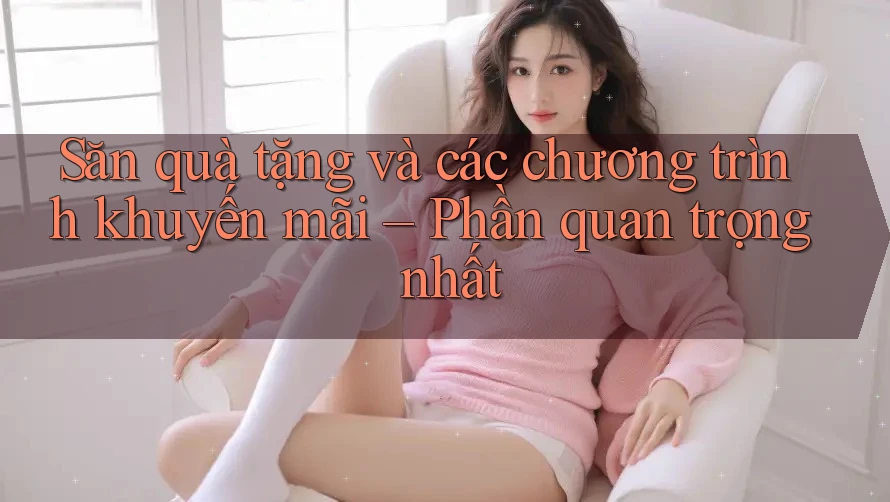 Săn quà tặng và các chương trình khuyến mãi – Phần quan trọng nhất