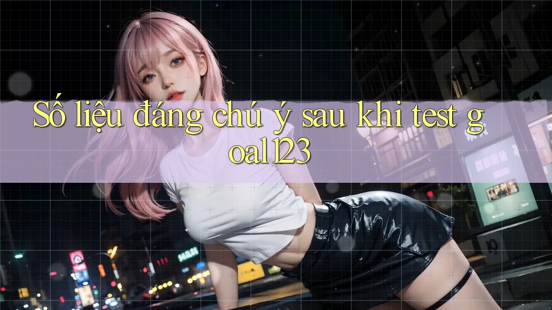 Số liệu đáng chú ý sau khi test goal123