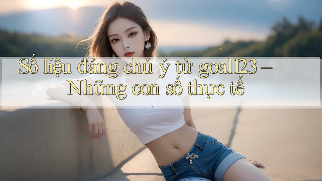 Số liệu đáng chú ý từ goal123 – Những con số thực tế Số liệu đáng chú ý từ goal123 – Những con số thực tế
