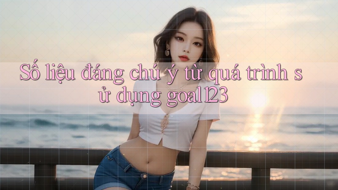 Số liệu đáng chú ý từ quá trình sử dụng goal123