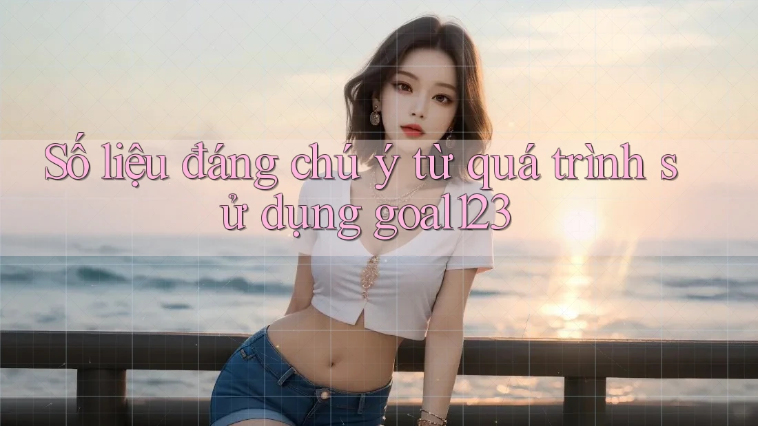 Số liệu đáng chú ý từ quá trình sử dụng goal123 Số liệu đáng chú ý từ quá trình sử dụng goal123
