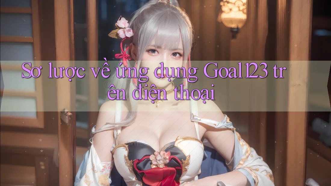 Sơ lược về ứng dụng Goal123 trên điện thoại