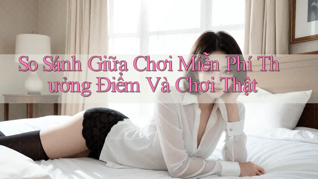 So Sánh Giữa Chơi Miễn Phí Thưởng Điểm Và Chơi Thật