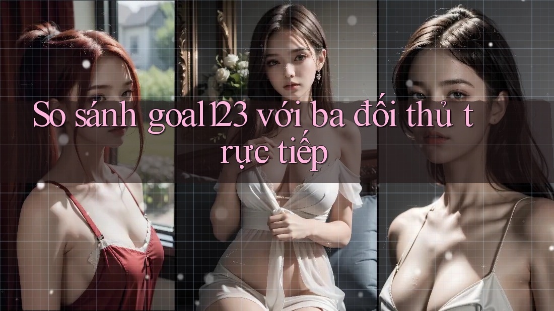 So sánh goal123 với ba đối thủ trực tiếp