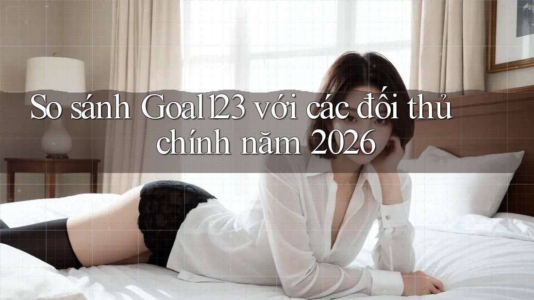 So sánh Goal123 với các đối thủ chính năm 2026 So sánh Goal123 với các đối thủ chính năm 2026