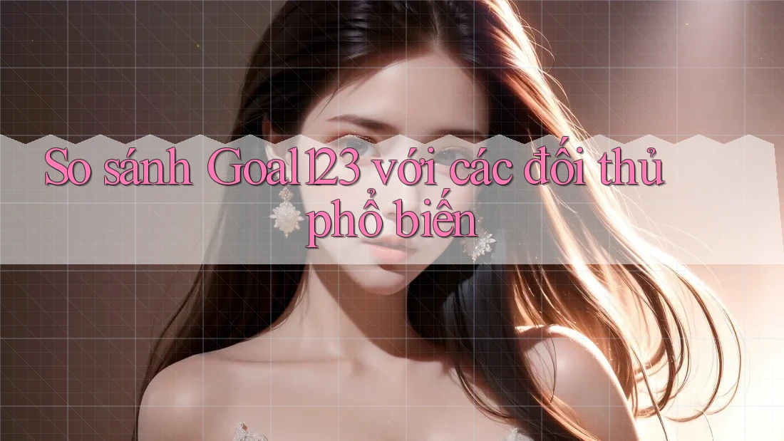 So sánh goal123 với các đối thủ phổ biến