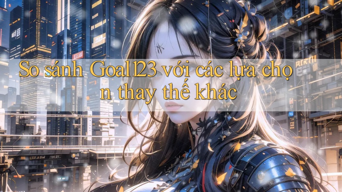 So sánh Goal123 với các lựa chọn thay thế khác So sánh Goal123 với các lựa chọn thay thế khác