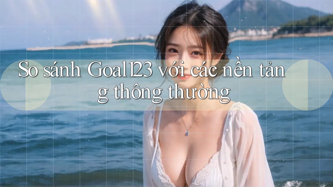 So sánh Goal123 với các nền tảng thông thường So sánh Goal123 với các nền tảng thông thường