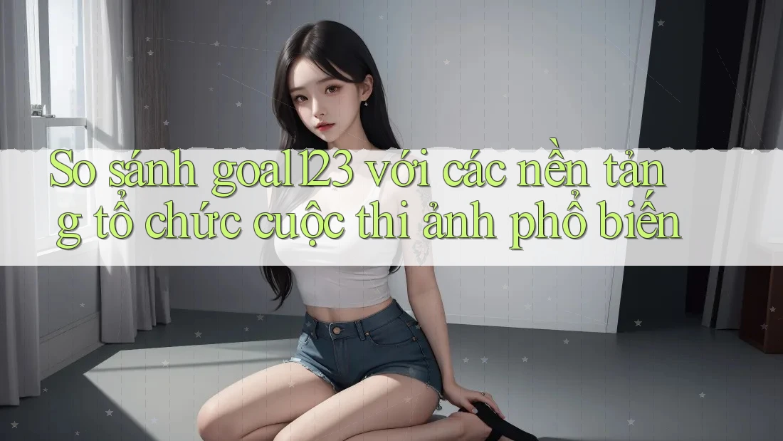 So sánh goal123 với các nền tảng tổ chức cuộc thi ảnh phổ biến So sánh goal123 với các nền tảng tổ chức cuộc thi ảnh phổ biến
