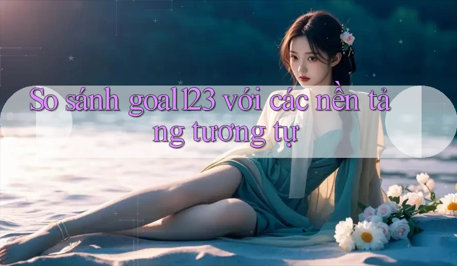 So sánh goal123 với các nền tảng tương tự