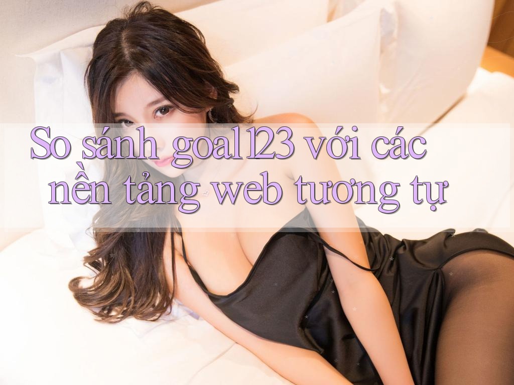 So sánh goal123 với các nền tảng web tương tự So sánh goal123 với các nền tảng web tương tự