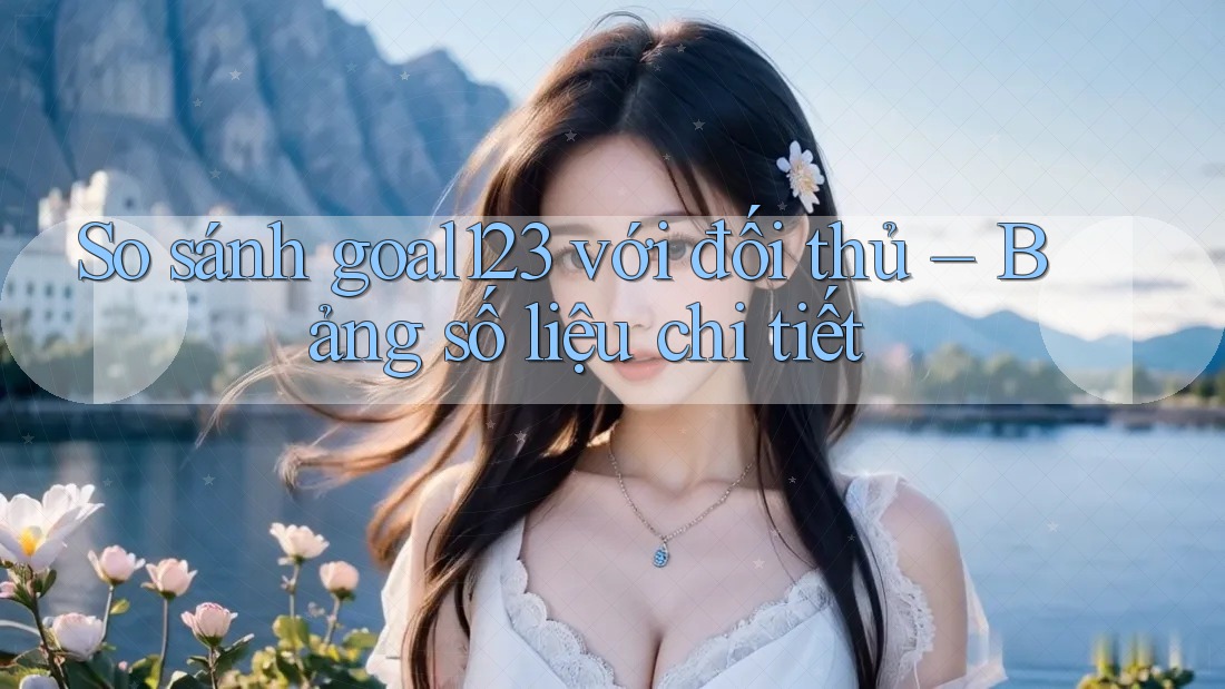 So sánh goal123 với đối thủ – Bảng số liệu chi tiết So sánh goal123 với đối thủ – Bảng số liệu chi tiết