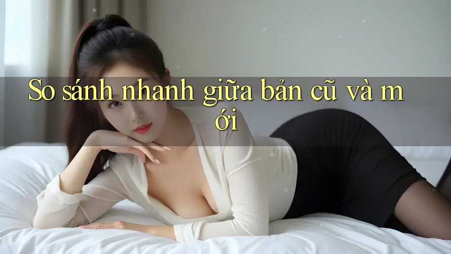 So sánh nhanh giữa bản cũ và mới