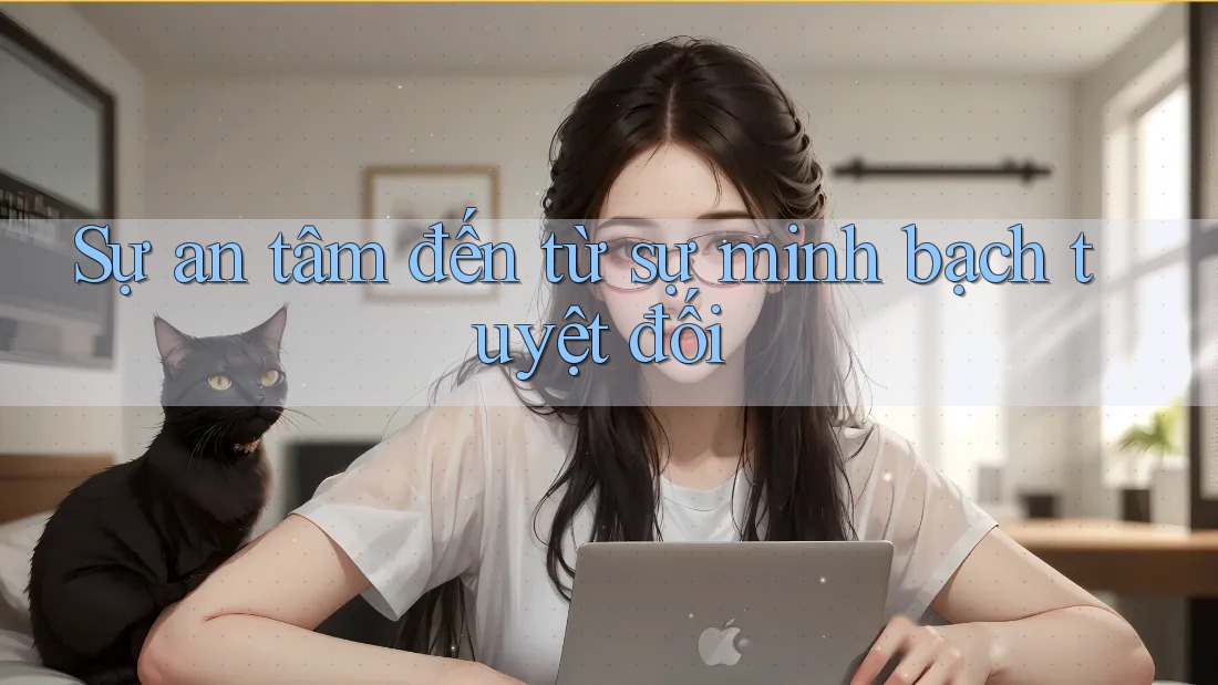 Sự an tâm đến từ sự minh bạch tuyệt đối
