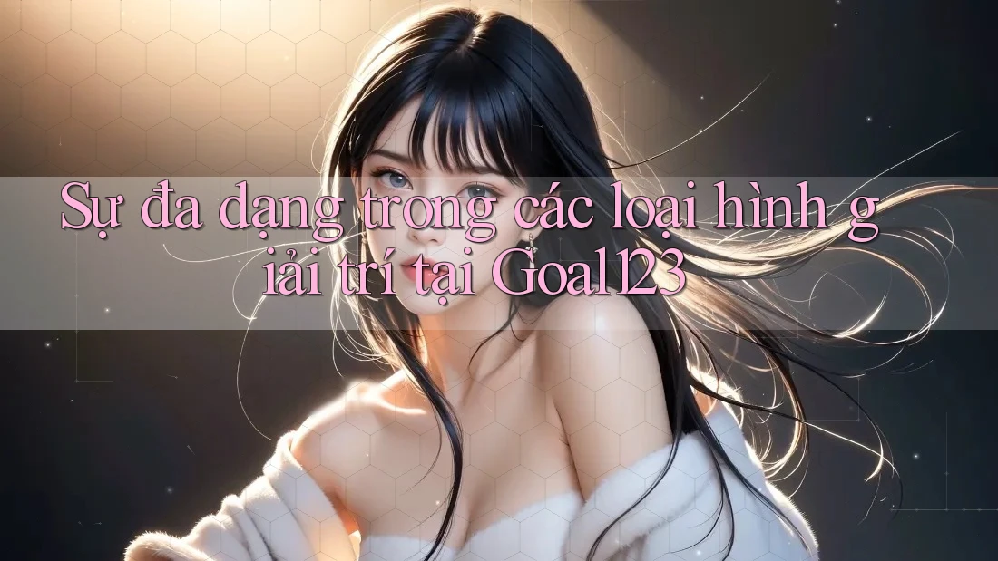 Sự đa dạng trong các loại hình giải trí tại Goal123 Sự đa dạng trong các loại hình giải trí tại Goal123