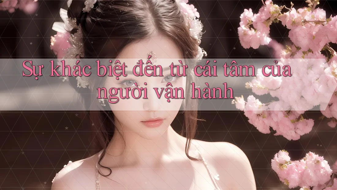Sự khác biệt đến từ cái tâm của người vận hành Sự khác biệt đến từ cái tâm của người vận hành