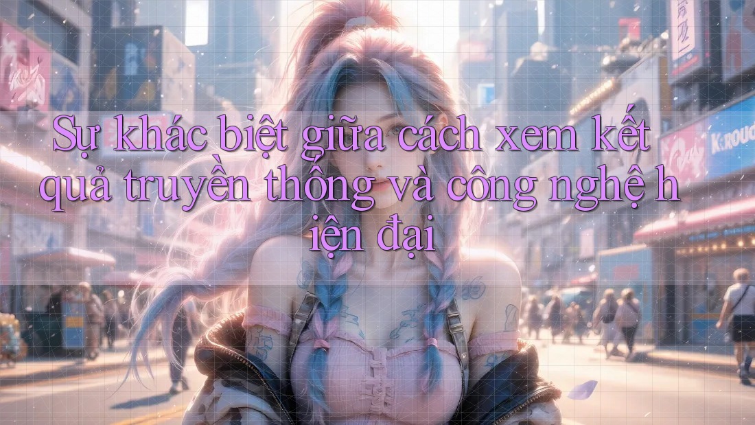 Sự khác biệt giữa cách xem kết quả truyền thống và công nghệ hiện đại