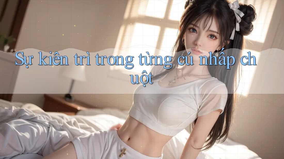 Sự kiên trì trong từng cú nhấp chuột