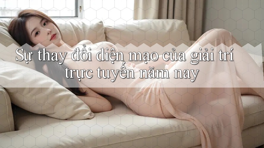 Sự thay đổi diện mạo của giải trí trực tuyến năm nay Sự thay đổi diện mạo của giải trí trực tuyến năm nay