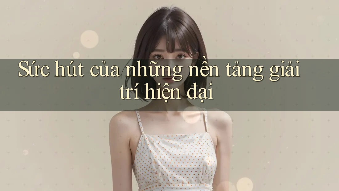 Sức hút của những nền tảng giải trí hiện đại