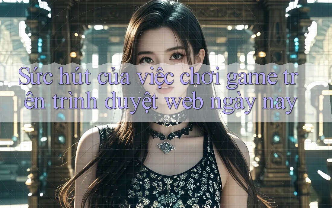 Sức hút của việc chơi game trên trình duyệt web ngày nay