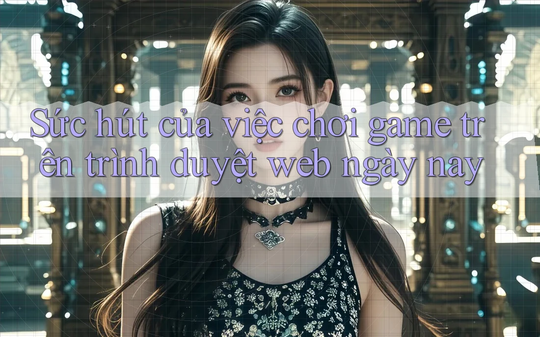 Sức hút của việc chơi game trên trình duyệt web ngày nay Sức hút của việc chơi game trên trình duyệt web ngày nay