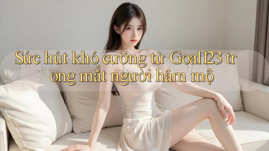 Sức hút khó cưỡng từ Goal123 trong mắt người hâm mộ Sức hút khó cưỡng từ Goal123 trong mắt người hâm mộ