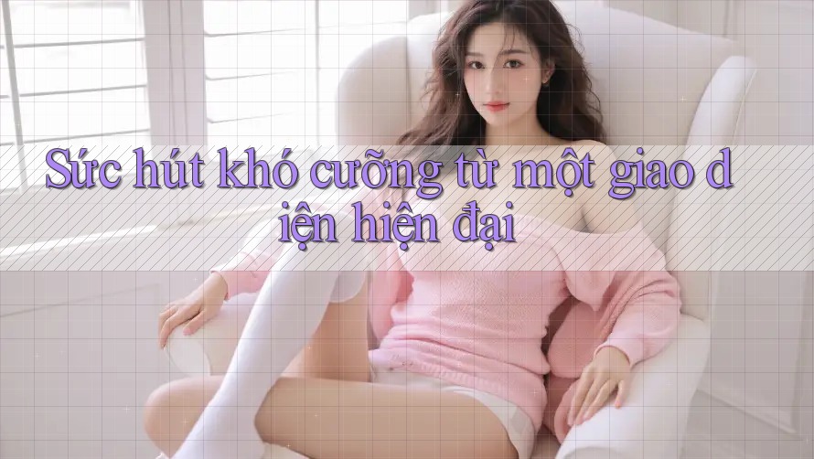 Sức hút khó cưỡng từ một giao diện hiện đại Sức hút khó cưỡng từ một giao diện hiện đại