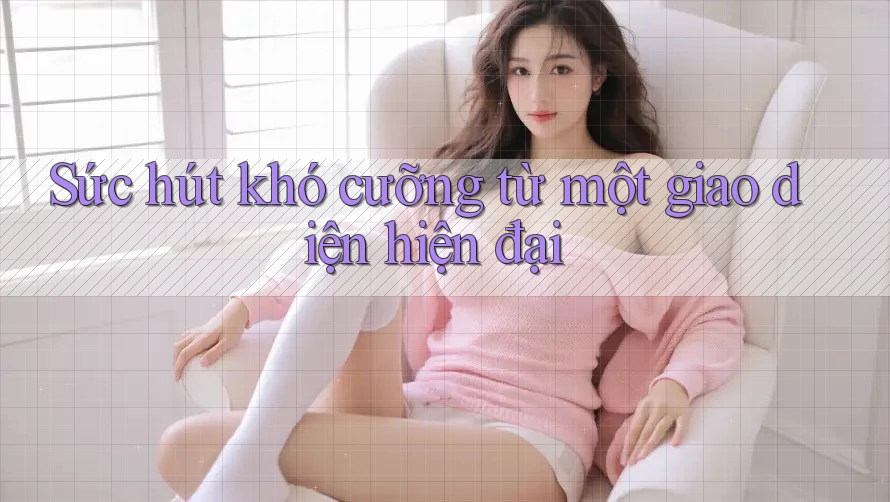Sức hút khó cưỡng từ một giao diện hiện đại