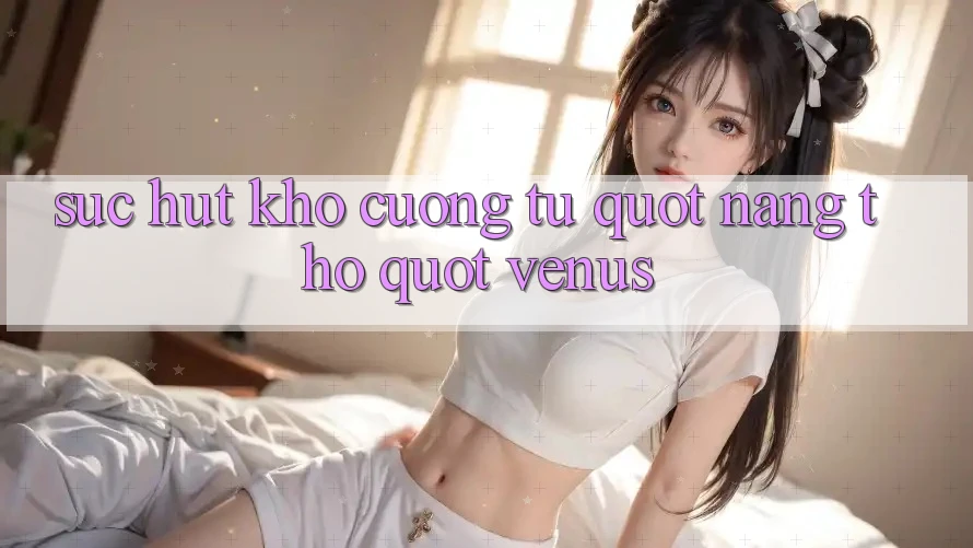 Sức hút khó cưỡng từ " nàng thơ" Venus