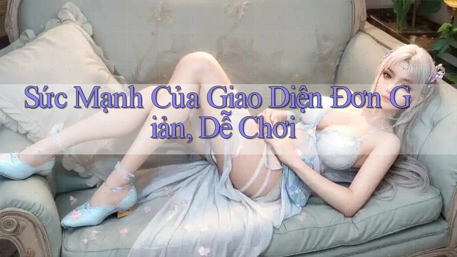 Sức Mạnh Của Giao Diện Đơn Giản, Dễ Chơi
