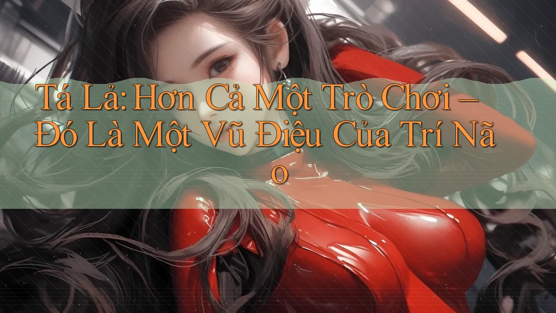 Tá Lả: Hơn Cả Một Trò Chơi – Đó Là Một Vũ Điệu Của Trí Não Tá Lả: Hơn Cả Một Trò Chơi – Đó Là Một Vũ Điệu Của Trí Não