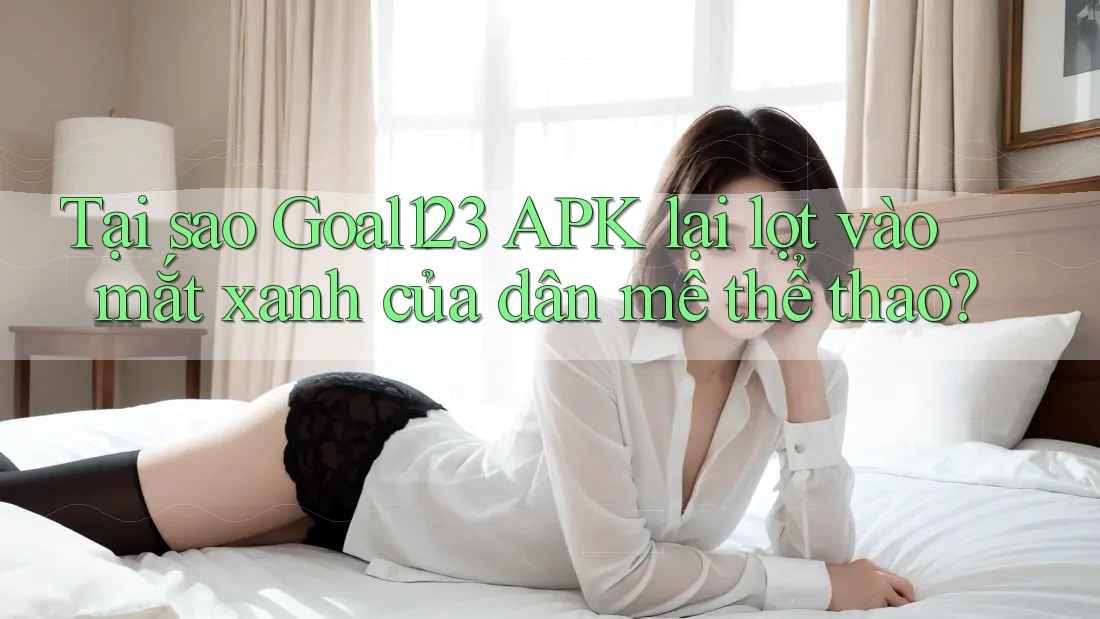 Tại sao Goal123 APK lại lọt vào mắt xanh của dân mê thể thao? Tại sao Goal123 APK lại lọt vào mắt xanh của dân mê thể thao?