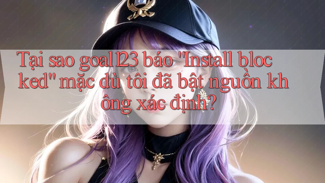 Tại sao goal123 báo “Install blocked” mặc dù tôi đã bật nguồn không xác định? Tại sao goal123 báo “Install blocked” mặc dù tôi đã bật nguồn không xác định?