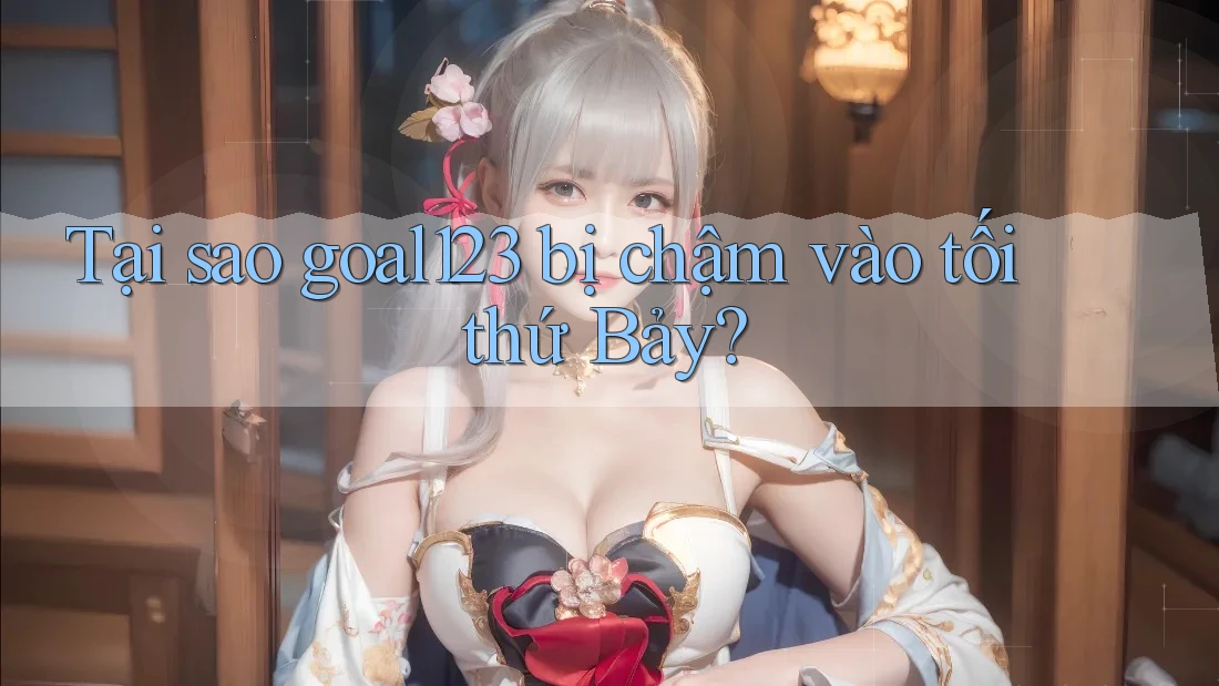 Tại sao goal123 bị chậm vào tối thứ Bảy?