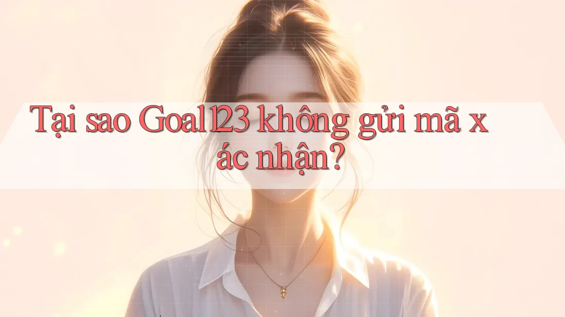 Tại sao Goal123 không gửi mã xác nhận?