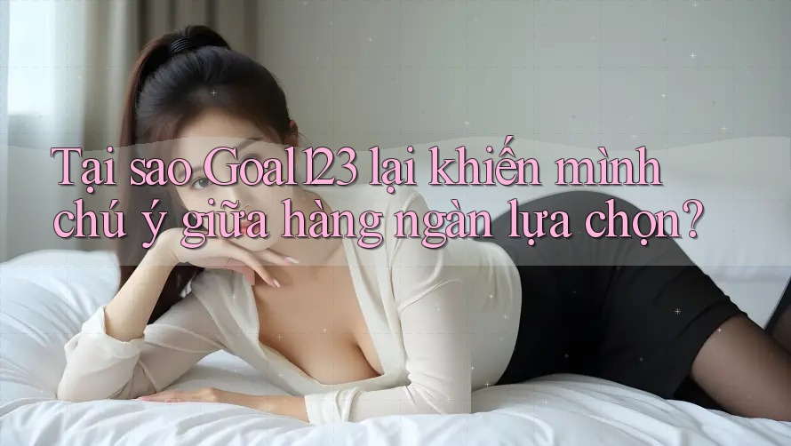 Tại sao Goal123 lại khiến mình chú ý giữa hàng ngàn lựa chọn? Tại sao Goal123 lại khiến mình chú ý giữa hàng ngàn lựa chọn?