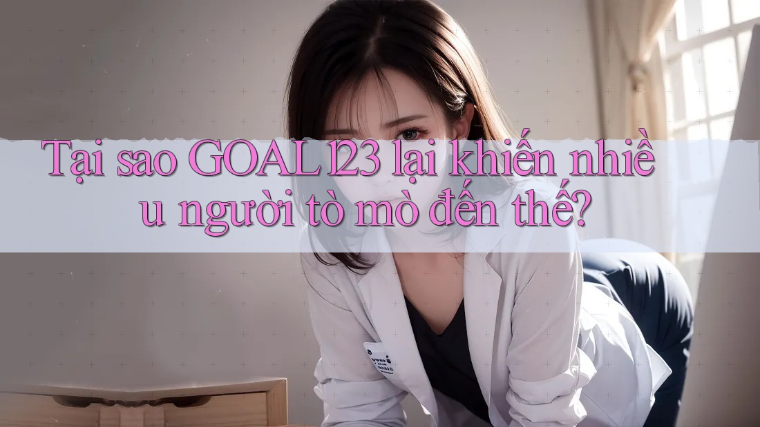 Tại sao GOAL123 lại khiến nhiều người tò mò đến thế?