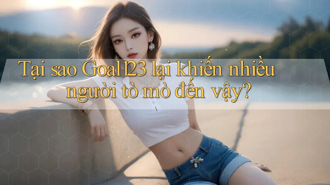 Tại sao Goal123 lại khiến nhiều người tò mò đến vậy? Tại sao Goal123 lại khiến nhiều người tò mò đến vậy?